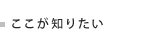 ここが知りたい
