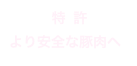            特  許
より安全な豚肉へ